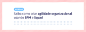 Banner - Webinar Gratuito - Saiba como criar agilidade organizacional usando BPM e Squad